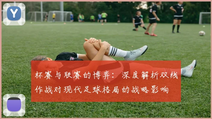 杯赛与联赛的博弈:深度解析双线作战对现代足球格局的战略影响