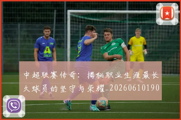 中超联赛传奇：揭秘职业生涯最长久球员的坚守与荣耀_20260610190510