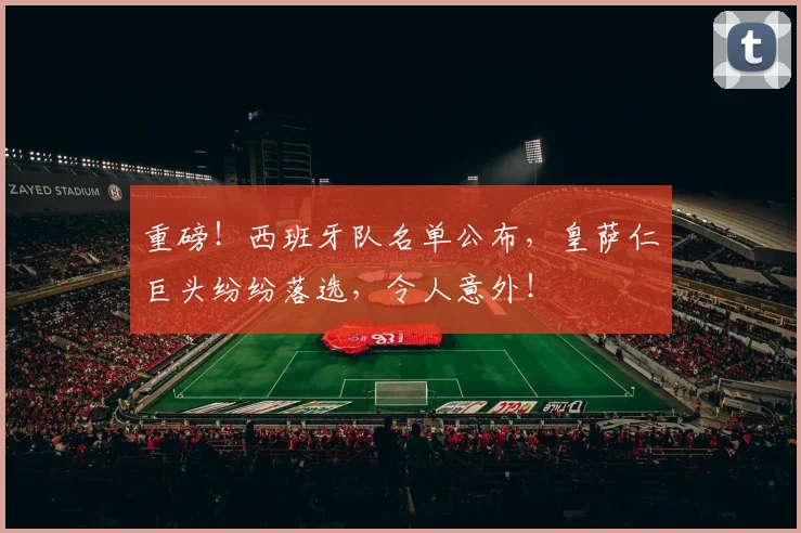 重磅!西班牙队名单公布,皇萨仁巨头纷纷落选,令人意外!