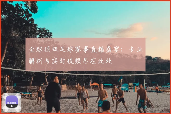 全球顶级足球赛事直播盛宴：专业解析与实时视频尽在此处