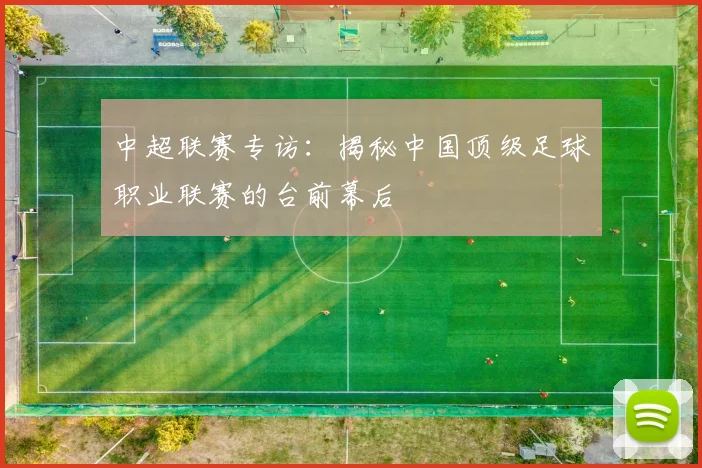 中超联赛专访:揭秘中国顶级足球职业联赛的台前幕后