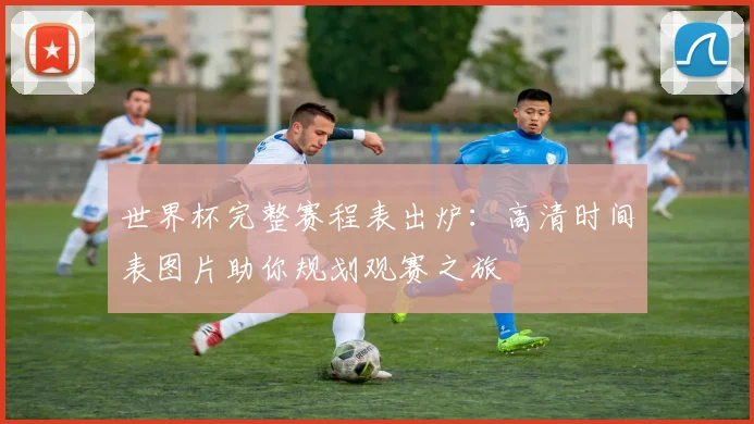 世界杯完整赛程表出炉：高清时间表图片助你规划观赛之旅
