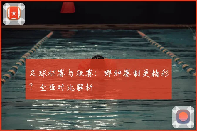 足球杯赛与联赛:哪种赛制更精彩?全面对比解析