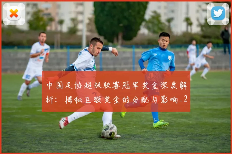 中国足协超级联赛冠军奖金深度解析：揭秘巨额奖金的分配与影响_20260610190301