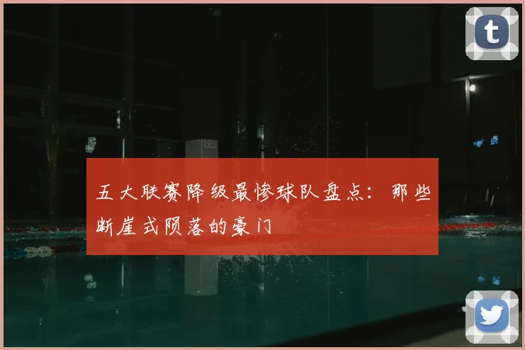 五大联赛降级最惨球队盘点：那些断崖式陨落的豪门