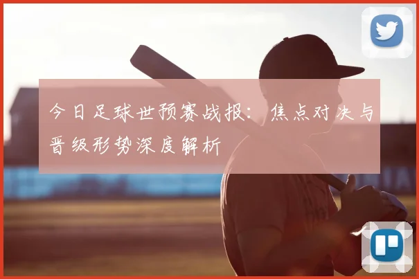 今日足球世预赛战报:焦点对决与晋级形势深度解析