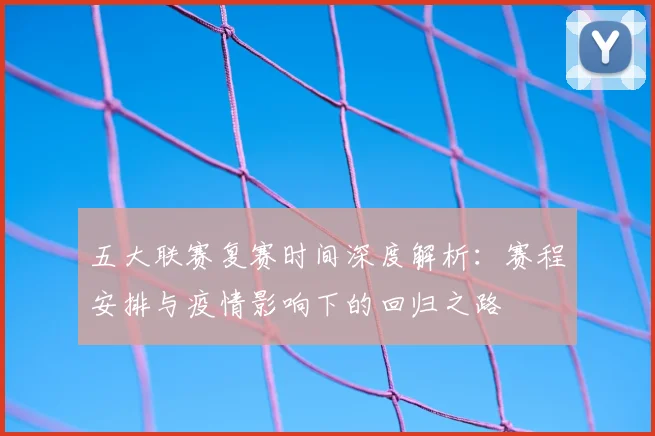 五大联赛复赛时间深度解析：赛程安排与疫情影响下的回归之路