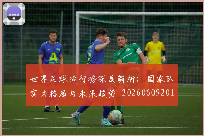 世界足球排行榜深度解析:国家队实力格局与未来趋势_20260609201435