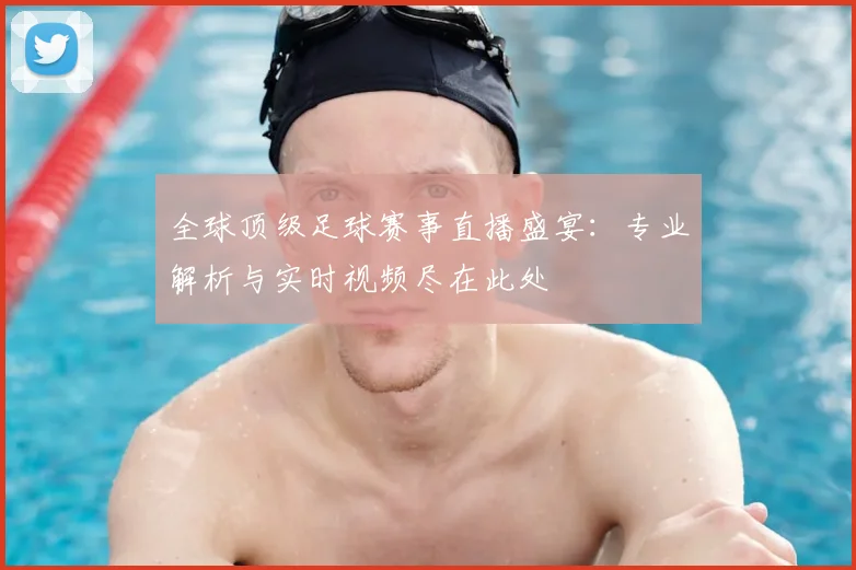 全球顶级足球赛事直播盛宴:专业解析与实时视频尽在此处