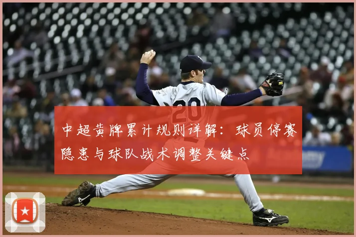 中超黄牌累计规则详解:球员停赛隐患与球队战术调整关键点