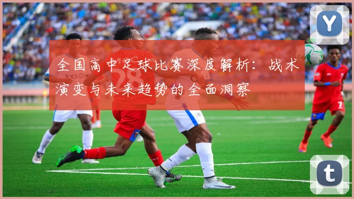 全国高中足球比赛深度解析:战术演变与未来趋势的全面洞察