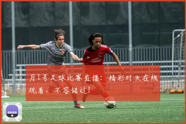 月1号足球比赛直播：精彩对决在线观看，不容错过！