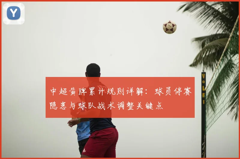 中超黄牌累计规则详解：球员停赛隐患与球队战术调整关键点
