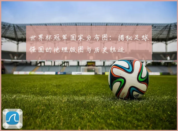 世界杯冠军国家分布图：揭秘足球强国的地理版图与历史轨迹