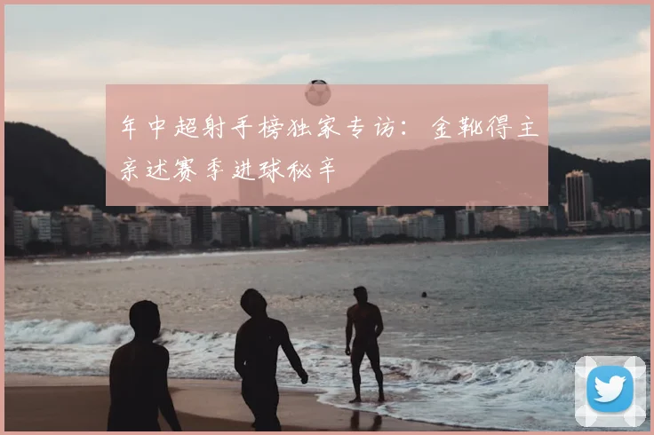年中超射手榜独家专访：金靴得主亲述赛季进球秘辛