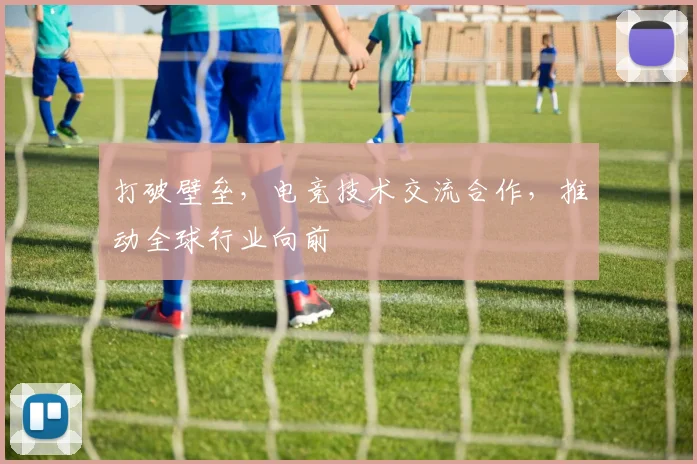 打破壁垒,电竞技术交流合作,推动全球行业向前